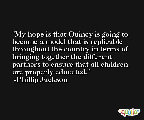 My hope is that Quincy is going to become a model that is replicable throughout the country in terms of bringing together the different partners to ensure that all children are properly educated. -Phillip Jackson