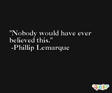Nobody would have ever believed this. -Phillip Lemarque