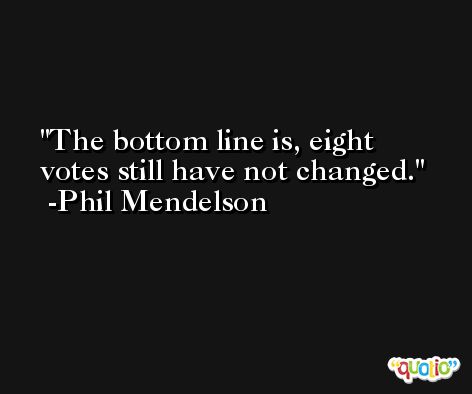 The bottom line is, eight votes still have not changed. -Phil Mendelson
