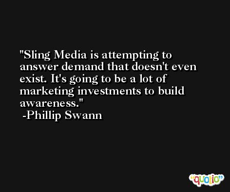 Sling Media is attempting to answer demand that doesn't even exist. It's going to be a lot of marketing investments to build awareness. -Phillip Swann