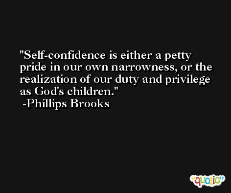 Self-confidence is either a petty pride in our own narrowness, or the realization of our duty and privilege as God's children. -Phillips Brooks