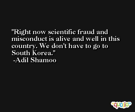 Right now scientific fraud and misconduct is alive and well in this country. We don't have to go to South Korea. -Adil Shamoo