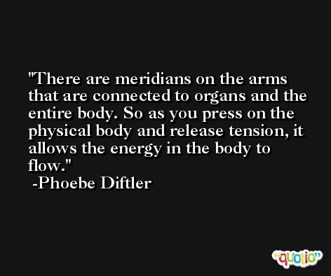 There are meridians on the arms that are connected to organs and the entire body. So as you press on the physical body and release tension, it allows the energy in the body to flow. -Phoebe Diftler