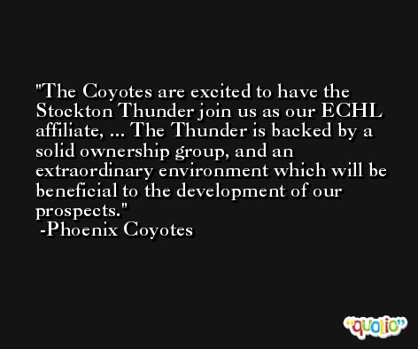The Coyotes are excited to have the Stockton Thunder join us as our ECHL affiliate, ... The Thunder is backed by a solid ownership group, and an extraordinary environment which will be beneficial to the development of our prospects. -Phoenix Coyotes