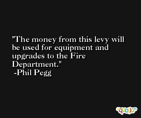 The money from this levy will be used for equipment and upgrades to the Fire Department. -Phil Pegg