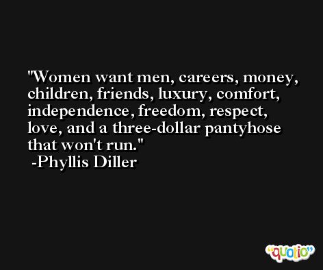 Women want men, careers, money, children, friends, luxury, comfort, independence, freedom, respect, love, and a three-dollar pantyhose that won't run. -Phyllis Diller