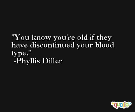 You know you're old if they have discontinued your blood type. -Phyllis Diller