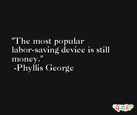 The most popular labor-saving device is still money. -Phyllis George