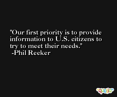 Our first priority is to provide information to U.S. citizens to try to meet their needs. -Phil Reeker
