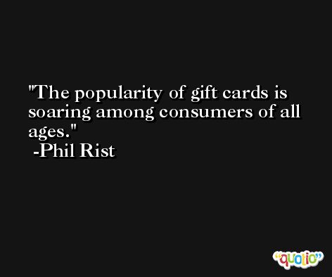 The popularity of gift cards is soaring among consumers of all ages. -Phil Rist