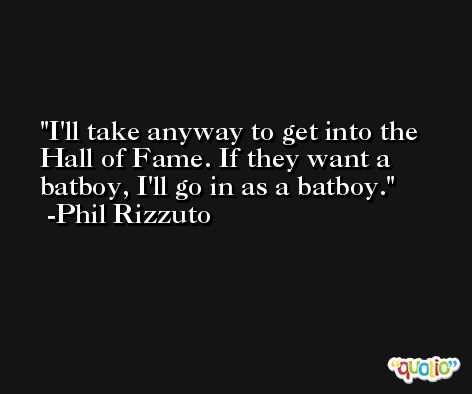 I'll take anyway to get into the Hall of Fame. If they want a batboy, I'll go in as a batboy. -Phil Rizzuto