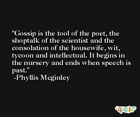 Gossip is the tool of the poet, the shoptalk of the scientist and the consolation of the housewife, wit, tycoon and intellectual. It begins in the nursery and ends when speech is past. -Phyllis Mcginley