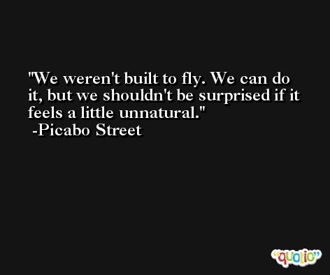 We weren't built to fly. We can do it, but we shouldn't be surprised if it feels a little unnatural. -Picabo Street