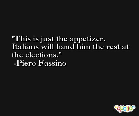 This is just the appetizer. Italians will hand him the rest at the elections. -Piero Fassino