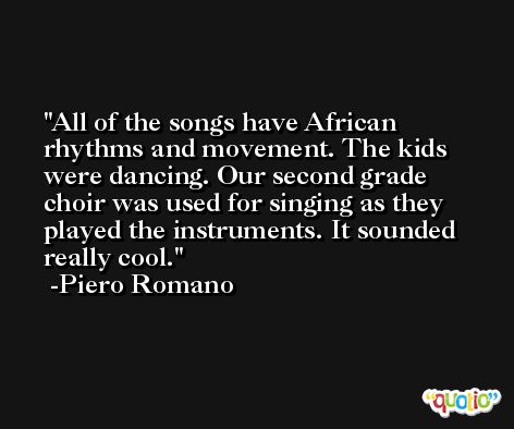 All of the songs have African rhythms and movement. The kids were dancing. Our second grade choir was used for singing as they played the instruments. It sounded really cool. -Piero Romano