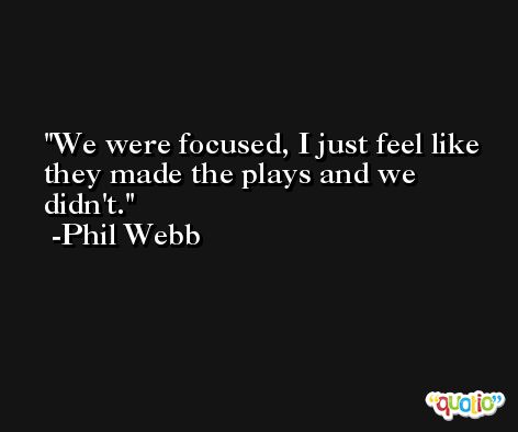 We were focused, I just feel like they made the plays and we didn't. -Phil Webb