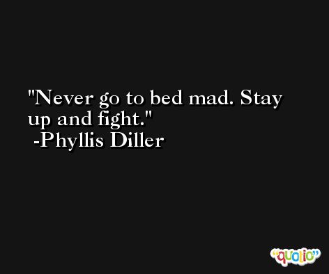Never go to bed mad. Stay up and fight. -Phyllis Diller