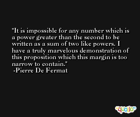 It is impossible for any number which is a power greater than the second to be written as a sum of two like powers. I have a truly marvelous demonstration of this proposition which this margin is too narrow to contain. -Pierre De Fermat