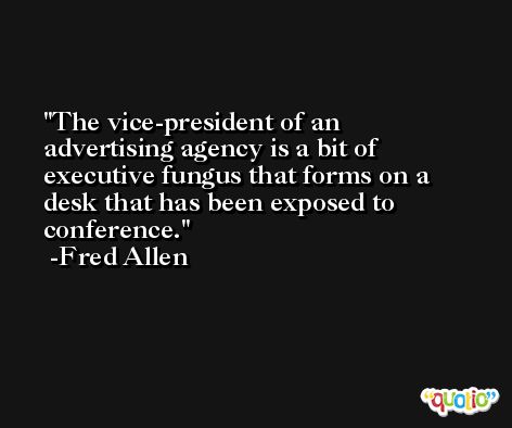 The vice-president of an advertising agency is a bit of executive fungus that forms on a desk that has been exposed to conference. -Fred Allen