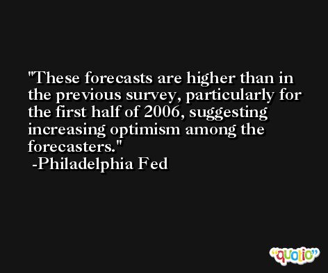 These forecasts are higher than in the previous survey, particularly for the first half of 2006, suggesting increasing optimism among the forecasters. -Philadelphia Fed
