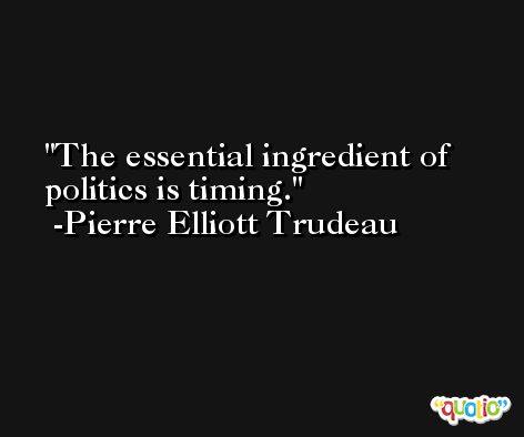 The essential ingredient of politics is timing. -Pierre Elliott Trudeau