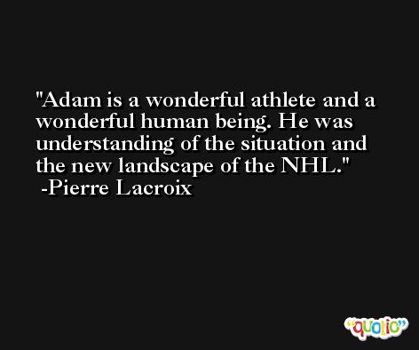 Adam is a wonderful athlete and a wonderful human being. He was understanding of the situation and the new landscape of the NHL. -Pierre Lacroix