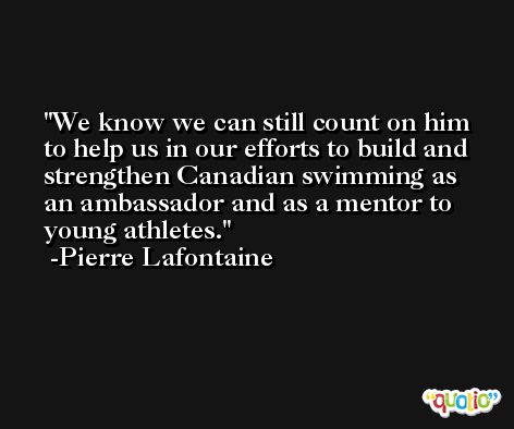 We know we can still count on him to help us in our efforts to build and strengthen Canadian swimming as an ambassador and as a mentor to young athletes. -Pierre Lafontaine