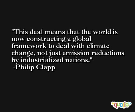 This deal means that the world is now constructing a global framework to deal with climate change, not just emission reductions by industrialized nations. -Philip Clapp