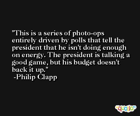 This is a series of photo-ops entirely driven by polls that tell the president that he isn't doing enough on energy. The president is talking a good game, but his budget doesn't back it up. -Philip Clapp