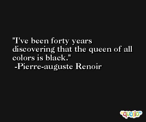I've been forty years discovering that the queen of all colors is black. -Pierre-auguste Renoir