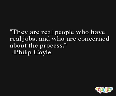 They are real people who have real jobs, and who are concerned about the process. -Philip Coyle
