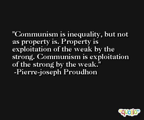 Communism is inequality, but not as property is. Property is exploitation of the weak by the strong. Communism is exploitation of the strong by the weak. -Pierre-joseph Proudhon
