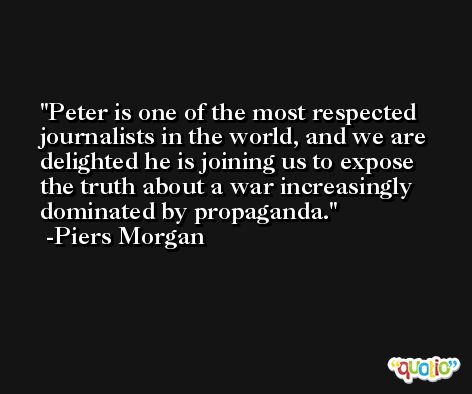 Peter is one of the most respected journalists in the world, and we are delighted he is joining us to expose the truth about a war increasingly dominated by propaganda. -Piers Morgan