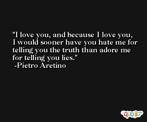 I love you, and because I love you, I would sooner have you hate me for telling you the truth than adore me for telling you lies. -Pietro Aretino