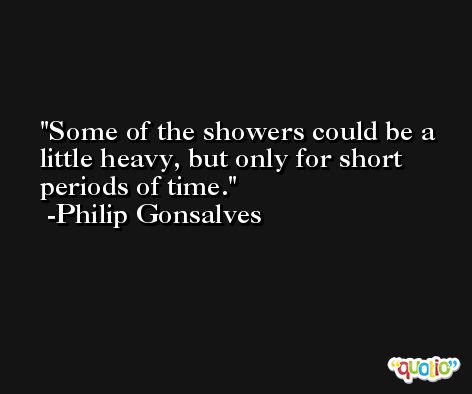 Some of the showers could be a little heavy, but only for short periods of time. -Philip Gonsalves