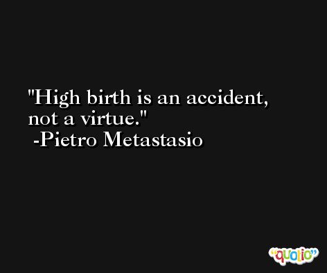 High birth is an accident, not a virtue. -Pietro Metastasio