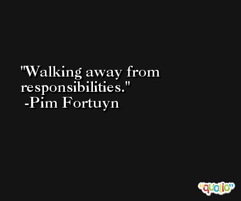 Walking away from responsibilities. -Pim Fortuyn