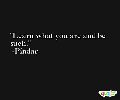 Learn what you are and be such. -Pindar