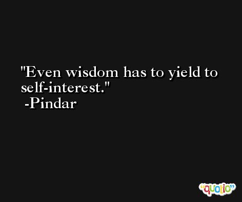 Even wisdom has to yield to self-interest. -Pindar