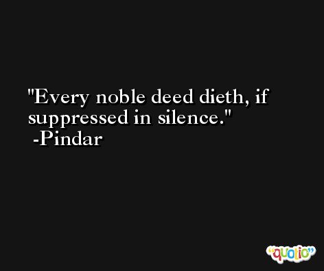 Every noble deed dieth, if suppressed in silence. -Pindar