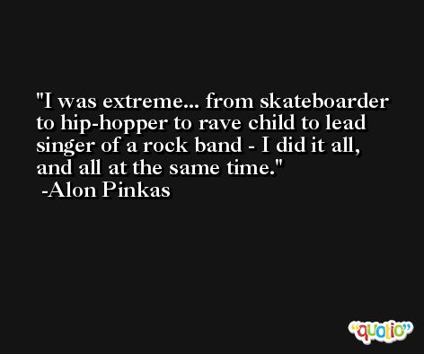 I was extreme... from skateboarder to hip-hopper to rave child to lead singer of a rock band - I did it all, and all at the same time. -Alon Pinkas