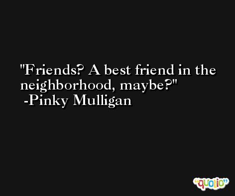 Friends? A best friend in the neighborhood, maybe? -Pinky Mulligan