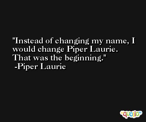 Instead of changing my name, I would change Piper Laurie. That was the beginning. -Piper Laurie