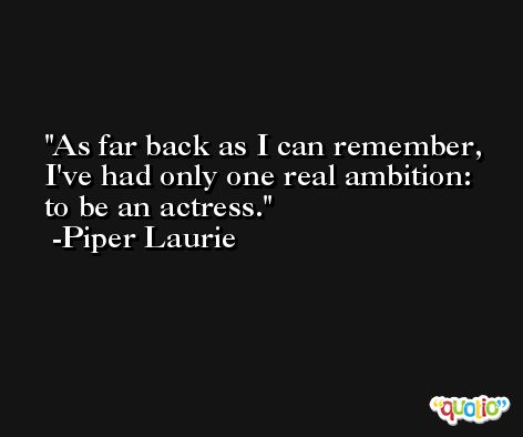 As far back as I can remember, I've had only one real ambition: to be an actress. -Piper Laurie