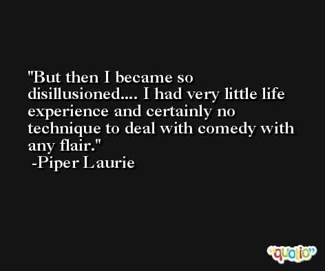 But then I became so disillusioned.... I had very little life experience and certainly no technique to deal with comedy with any flair. -Piper Laurie