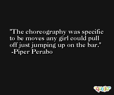 The choreography was specific to be moves any girl could pull off just jumping up on the bar. -Piper Perabo