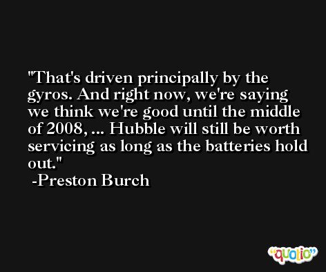 That's driven principally by the gyros. And right now, we're saying we think we're good until the middle of 2008, ... Hubble will still be worth servicing as long as the batteries hold out. -Preston Burch