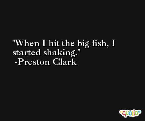 When I hit the big fish, I started shaking. -Preston Clark