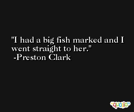 I had a big fish marked and I went straight to her. -Preston Clark
