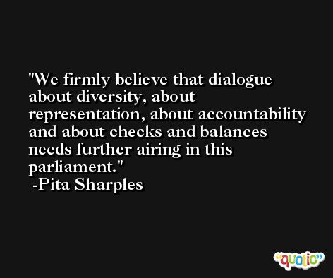 We firmly believe that dialogue about diversity, about representation, about accountability and about checks and balances needs further airing in this parliament. -Pita Sharples